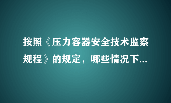 按照《压力容器安全技术监察规程》的规定，哪些情况下的压力容器，其内外部检验合格后，应进行耐压试验(仅答《压力容器安全技术监察规程》第135条的要求》)?