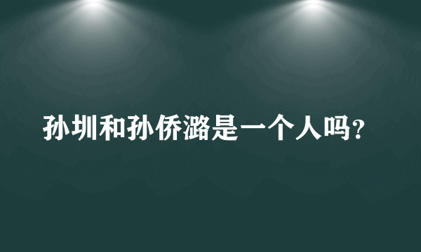 孙圳和孙侨潞是一个人吗？