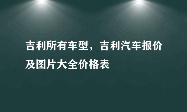 吉利所有车型，吉利汽车报价及图片大全价格表