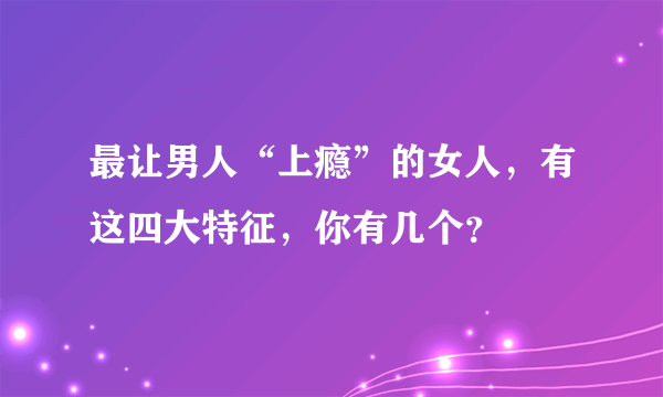 最让男人“上瘾”的女人，有这四大特征，你有几个？