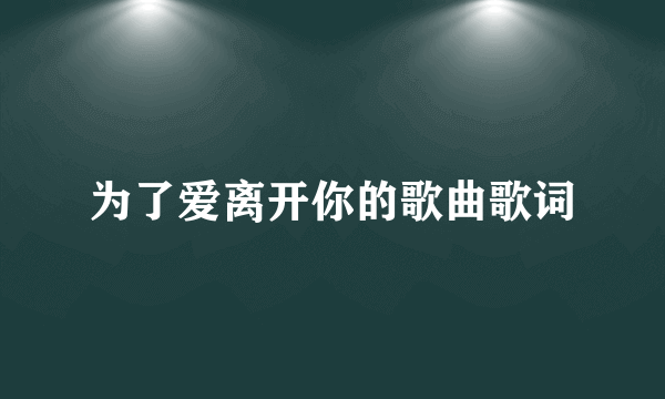 为了爱离开你的歌曲歌词