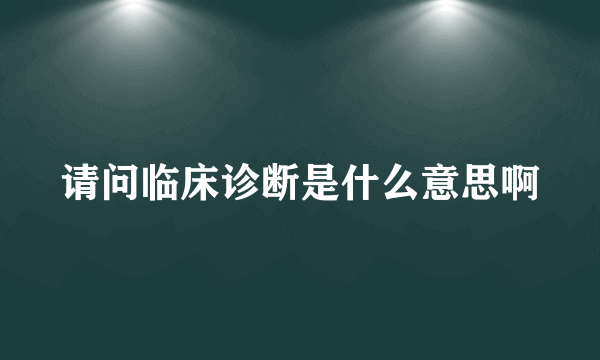 请问临床诊断是什么意思啊