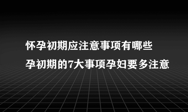 怀孕初期应注意事项有哪些 孕初期的7大事项孕妇要多注意