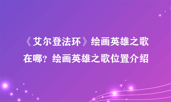 《艾尔登法环》绘画英雄之歌在哪？绘画英雄之歌位置介绍