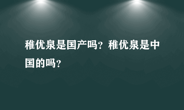 稚优泉是国产吗？稚优泉是中国的吗？