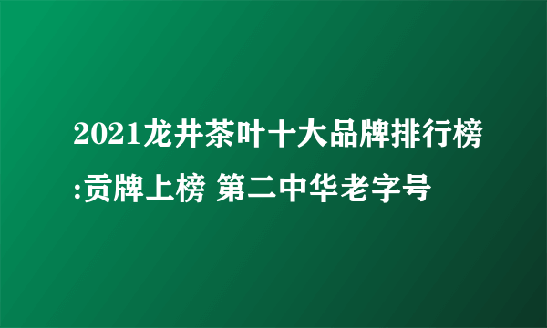 2021龙井茶叶十大品牌排行榜:贡牌上榜 第二中华老字号