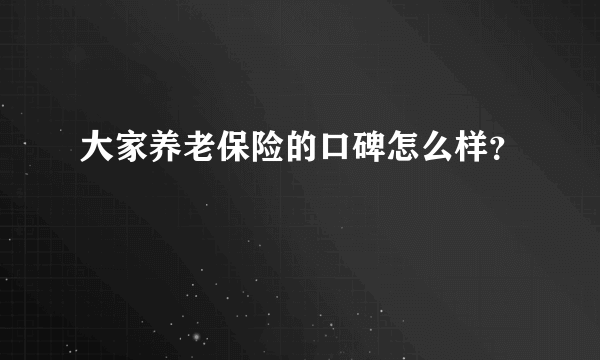 大家养老保险的口碑怎么样？