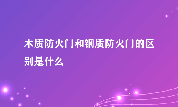 木质防火门和钢质防火门的区别是什么