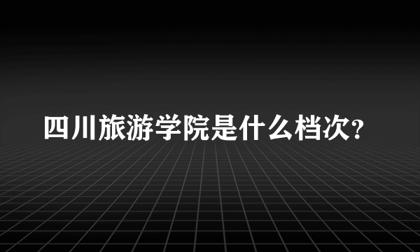 四川旅游学院是什么档次？