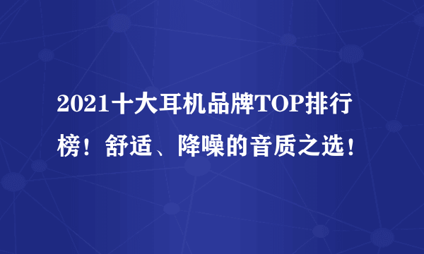 2021十大耳机品牌TOP排行榜！舒适、降噪的音质之选！