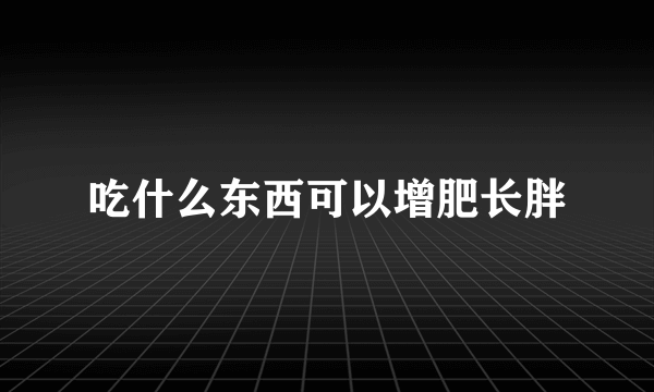 吃什么东西可以增肥长胖