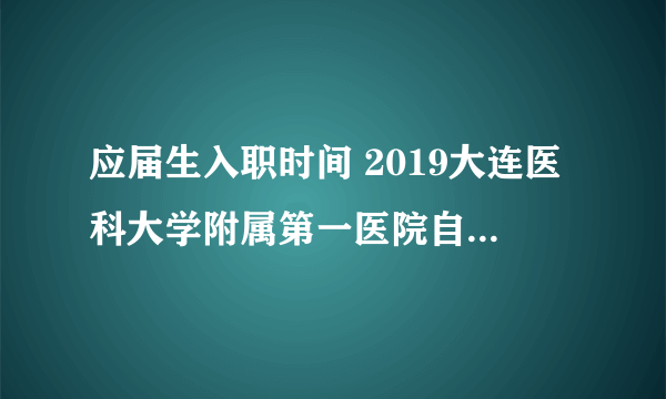 应届生入职时间 2019大连医科大学附属第一医院自主招聘80人公告