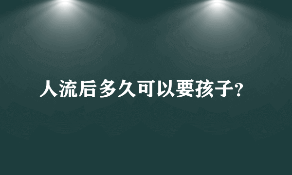 人流后多久可以要孩子？