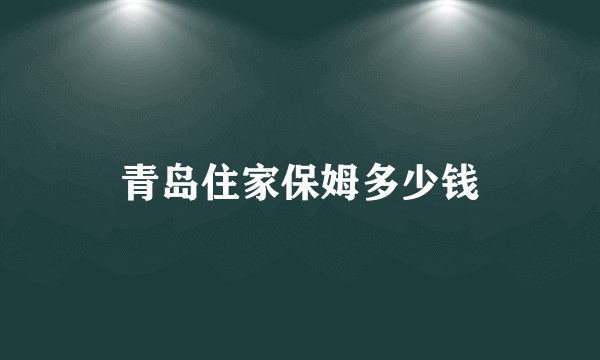 青岛住家保姆多少钱