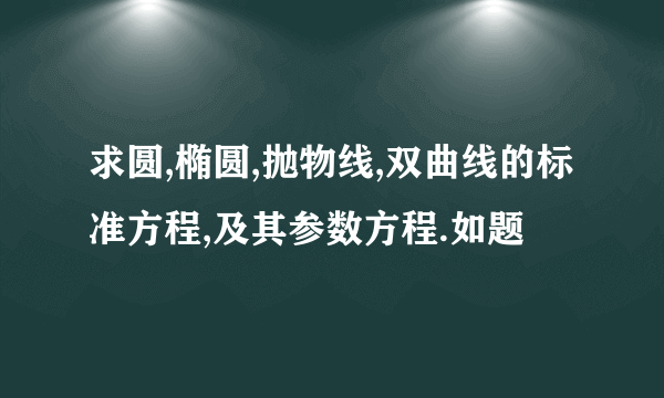 求圆,椭圆,抛物线,双曲线的标准方程,及其参数方程.如题