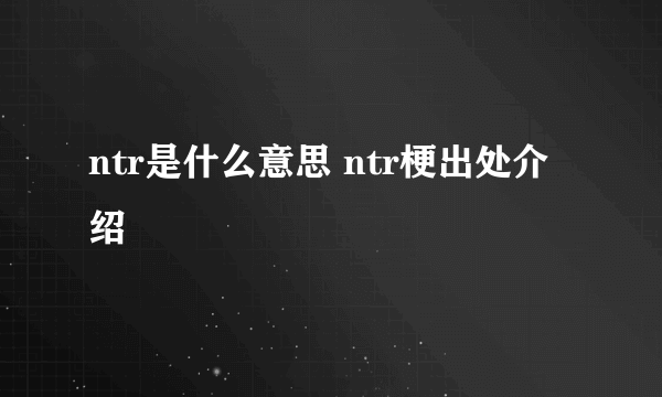 ntr是什么意思 ntr梗出处介绍