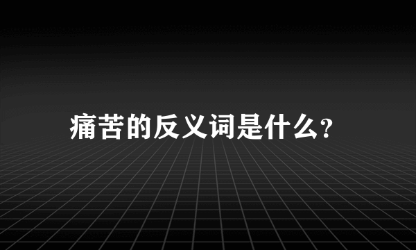 痛苦的反义词是什么？