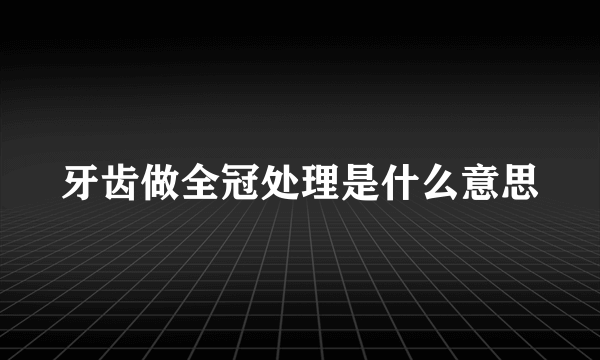 牙齿做全冠处理是什么意思