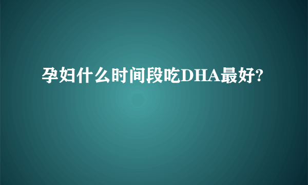 孕妇什么时间段吃DHA最好?