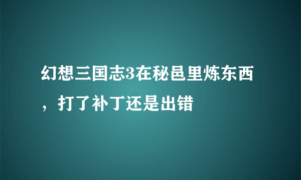 幻想三国志3在秘邑里炼东西，打了补丁还是出错