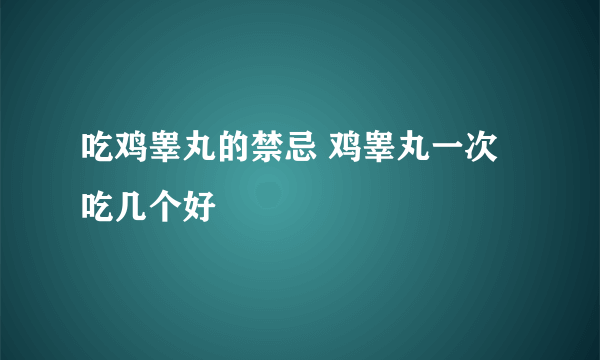 吃鸡睾丸的禁忌 鸡睾丸一次吃几个好