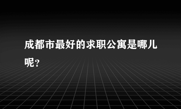 成都市最好的求职公寓是哪儿呢？