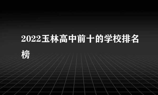 2022玉林高中前十的学校排名榜