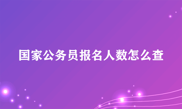 国家公务员报名人数怎么查