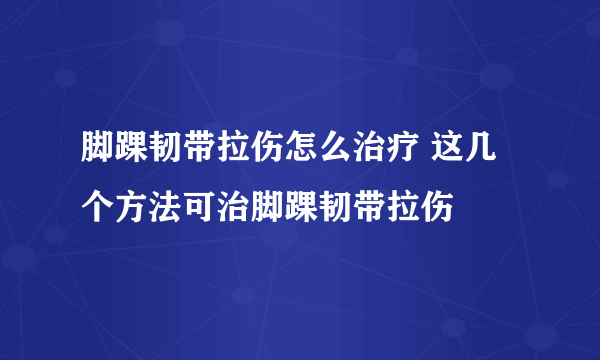 脚踝韧带拉伤怎么治疗 这几个方法可治脚踝韧带拉伤