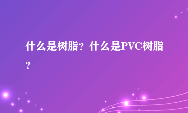 什么是树脂？什么是PVC树脂？