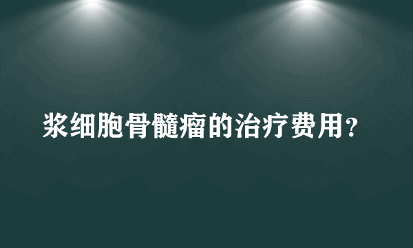 浆细胞骨髓瘤的治疗费用？