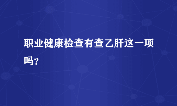 职业健康检查有查乙肝这一项吗？