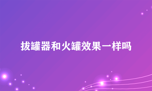 拔罐器和火罐效果一样吗