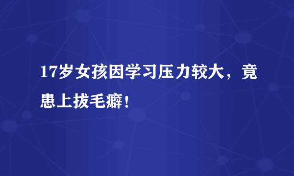 17岁女孩因学习压力较大，竟患上拔毛癖！