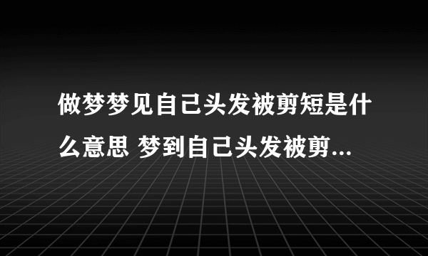 做梦梦见自己头发被剪短是什么意思 梦到自己头发被剪短意味着什么 