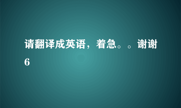 请翻译成英语，着急。。谢谢6