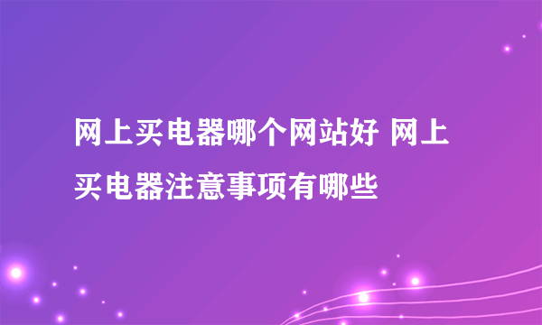 网上买电器哪个网站好 网上买电器注意事项有哪些