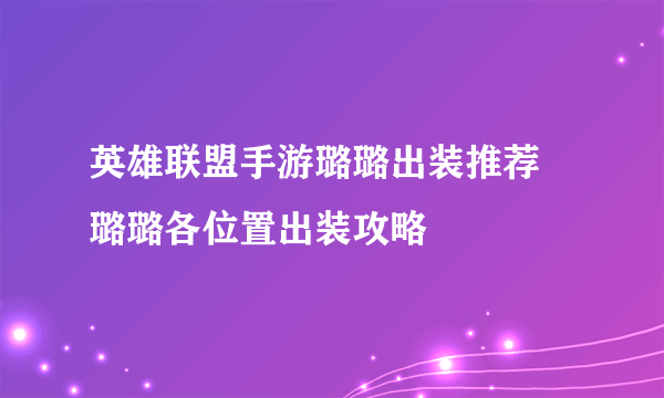 英雄联盟手游璐璐出装推荐 璐璐各位置出装攻略