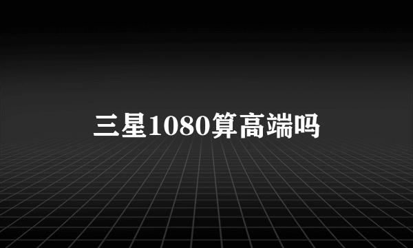 三星1080算高端吗