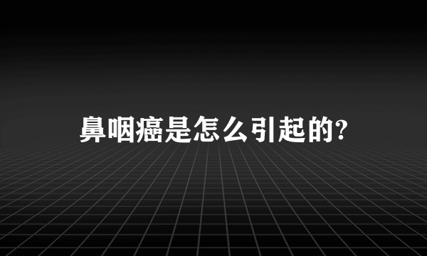 鼻咽癌是怎么引起的?