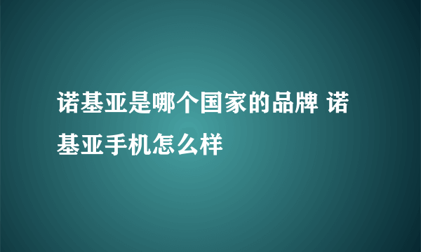 诺基亚是哪个国家的品牌 诺基亚手机怎么样