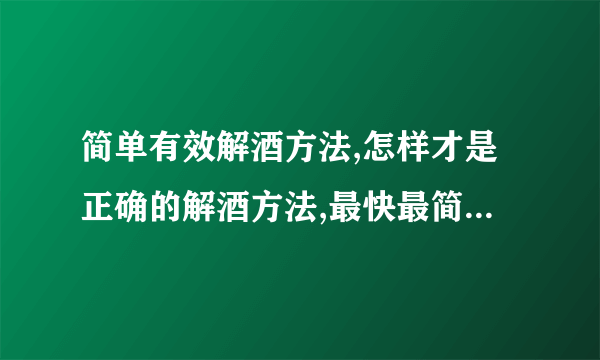 简单有效解酒方法,怎样才是正确的解酒方法,最快最简单最直接的醒酒方法,如何能快速醒酒呢