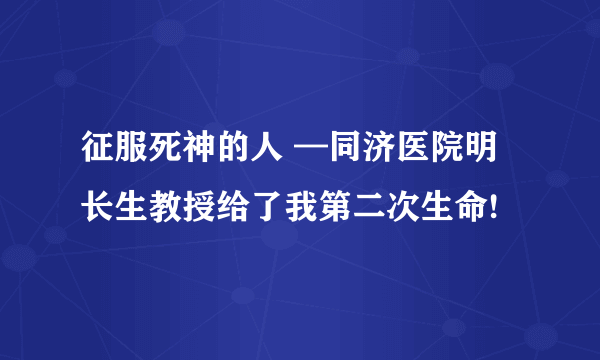 征服死神的人 —同济医院明长生教授给了我第二次生命!