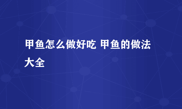 甲鱼怎么做好吃 甲鱼的做法大全