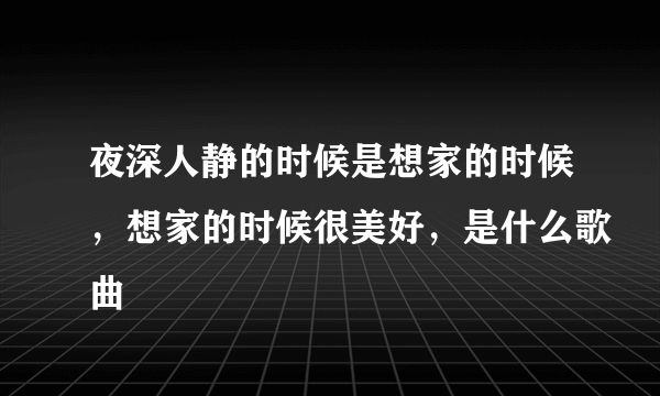 夜深人静的时候是想家的时候，想家的时候很美好，是什么歌曲