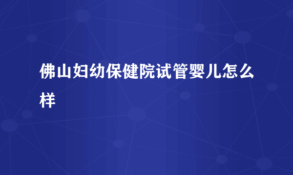 佛山妇幼保健院试管婴儿怎么样