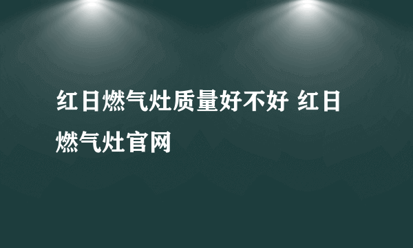 红日燃气灶质量好不好 红日燃气灶官网