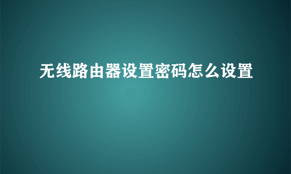 无线路由器设置密码怎么设置