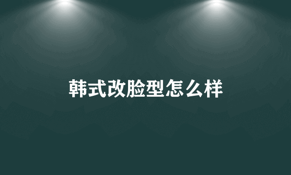 韩式改脸型怎么样