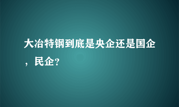 大冶特钢到底是央企还是国企，民企？